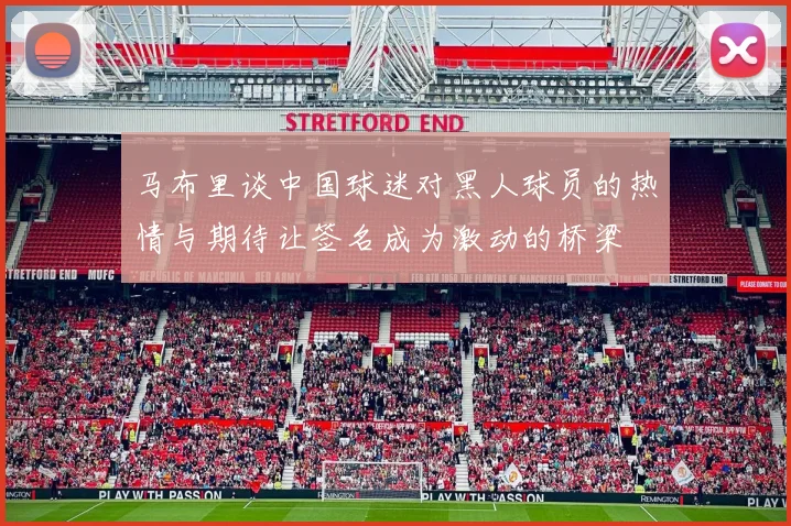 马布里谈中国球迷对黑人球员的热情与期待让签名成为激动的桥梁