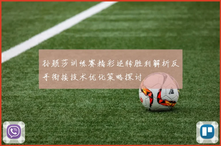 孙颖莎训练赛精彩逆转胜利解析反手衔接技术优化策略探讨