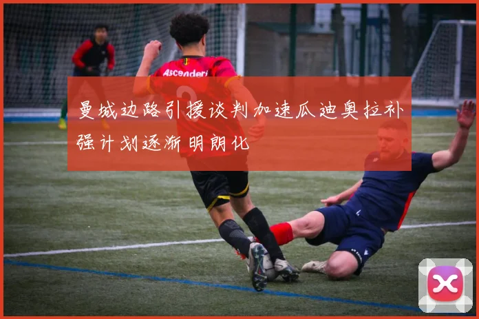 曼城边路引援谈判加速瓜迪奥拉补强计划逐渐明朗化