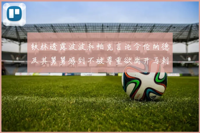 铁林透露波波和帕克言论令伦纳德及其舅舅感到不被尊重欲离开马刺