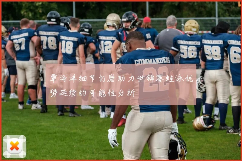 覃海洋细节打磨助力世锦赛蛙泳优势延续的可能性分析