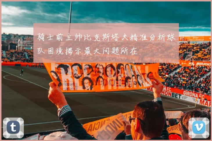 骑士前主帅比克斯塔夫精准分析球队困境揭示最大问题所在