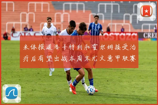 米体报道洛卡特利和霍尔姆接受治疗后有望出战本周末尤文意甲联赛