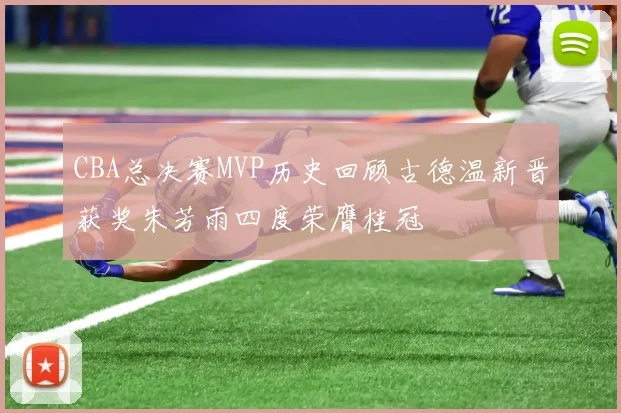 CBA总决赛MVP历史回顾古德温新晋获奖朱芳雨四度荣膺桂冠