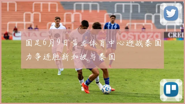 国足6月9日黄龙体育中心迎战泰国力争连胜新加坡与泰国