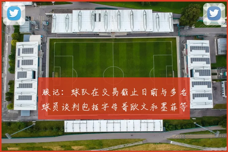 狼记：球队在交易截止日前与多名球员谈判包括字母哥欧文和墨菲等人