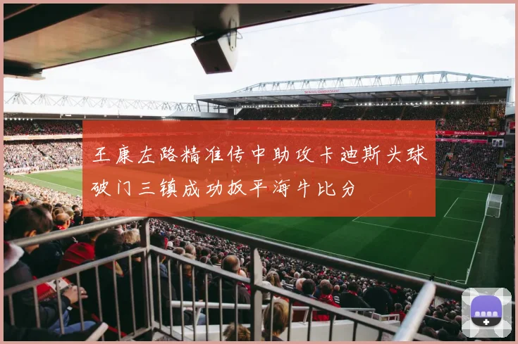 王康左路精准传中助攻卡迪斯头球破门三镇成功扳平海牛比分