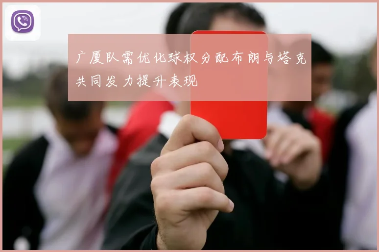广厦队需优化球权分配布朗与塔克共同发力提升表现