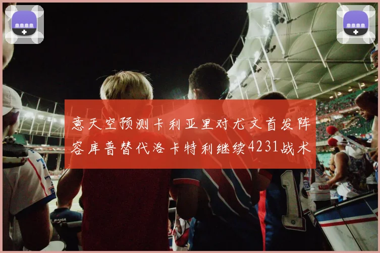 意天空预测卡利亚里对尤文首发阵容库普替代洛卡特利继续4231战术