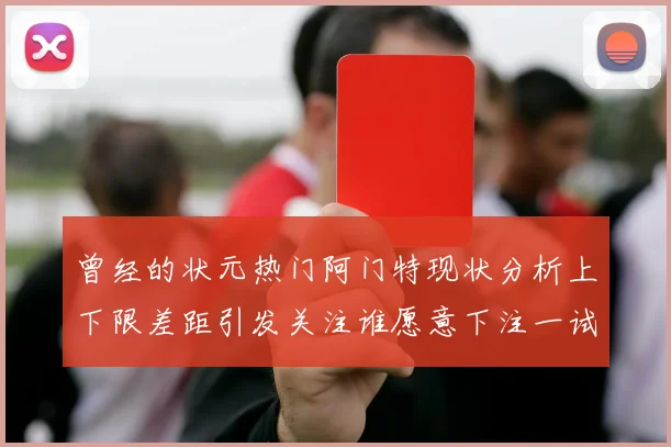 曾经的状元热门阿门特现状分析上下限差距引发关注谁愿意下注一试身手