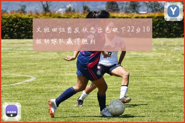 文班回归首发状态出色砍下22分10板助球队赢得胜利