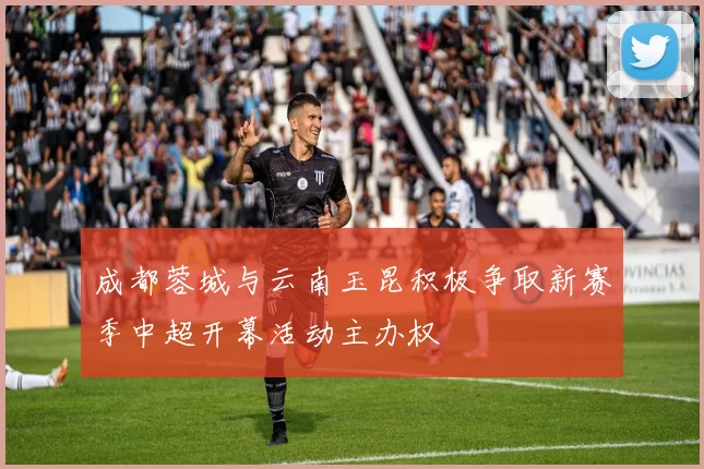成都蓉城与云南玉昆积极争取新赛季中超开幕活动主办权