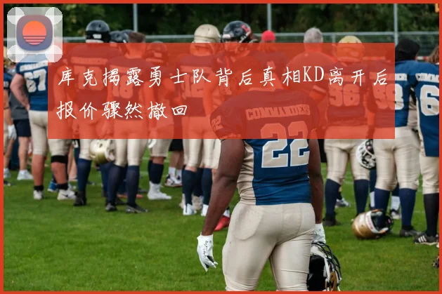 库克揭露勇士队背后真相KD离开后报价骤然撤回