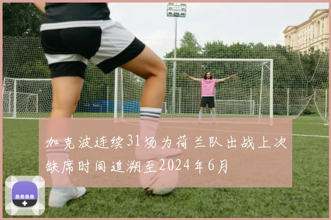 加克波连续31场为荷兰队出战上次缺席时间追溯至2024年6月