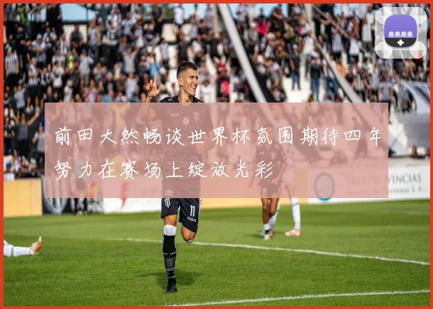 前田大然畅谈世界杯氛围期待四年努力在赛场上绽放光彩
