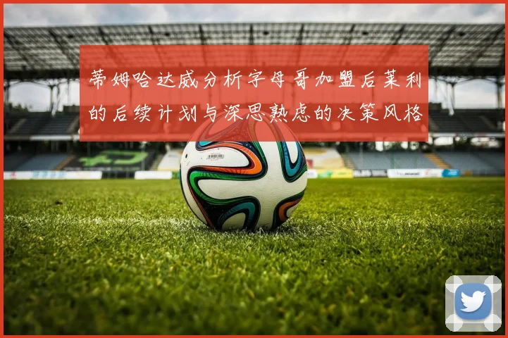 蒂姆哈达威分析字母哥加盟后莱利的后续计划与深思熟虑的决策风格