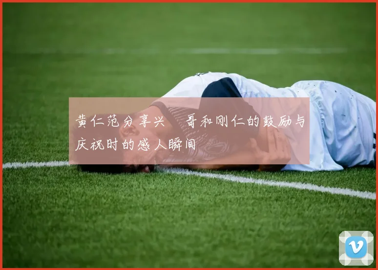 黄仁范分享兴慜哥和刚仁的鼓励与庆祝时的感人瞬间