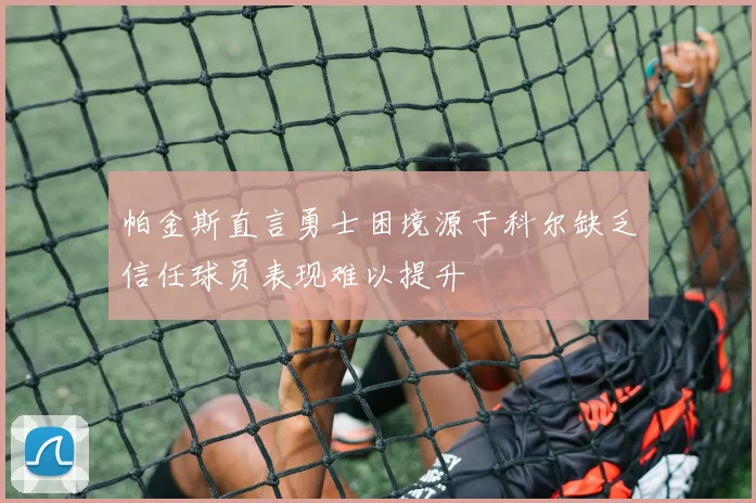 帕金斯直言勇士困境源于科尔缺乏信任球员表现难以提升