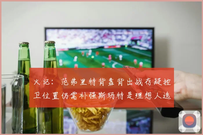 火记：范弗里特背靠背出战存疑控卫位置仍需补强斯玛特是理想人选