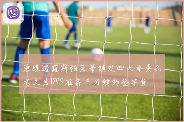 意媒透露斯帕莱蒂锁定四大非卖品尤文为DV9准备千万续约签字费
