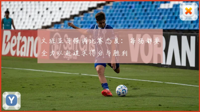 文班亚马强调比赛态度：每场都要全力以赴追求得分与胜利