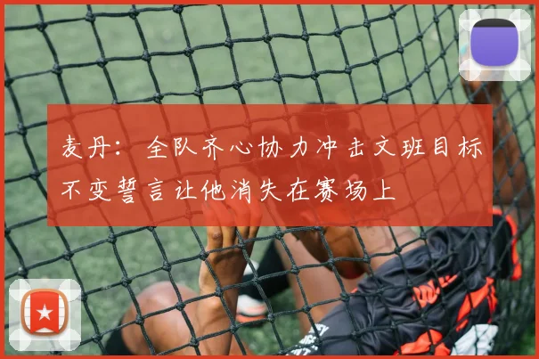 麦丹：全队齐心协力冲击文班目标不变誓言让他消失在赛场上