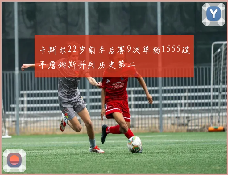 卡斯尔22岁前季后赛9次单场1555追平詹姆斯并列历史第二