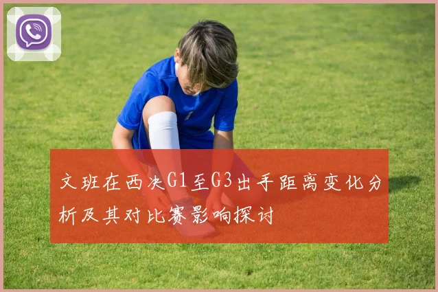 文班在西决G1至G3出手距离变化分析及其对比赛影响探讨