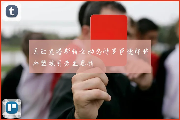 贝西克塔斯转会动态特罗萨德即将加盟放弃劳里恩特