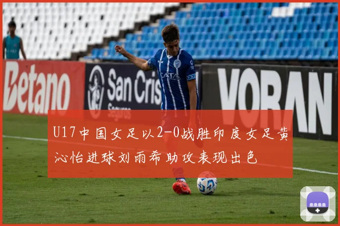 U17中国女足以2-0战胜印度女足黄沁怡进球刘雨希助攻表现出色