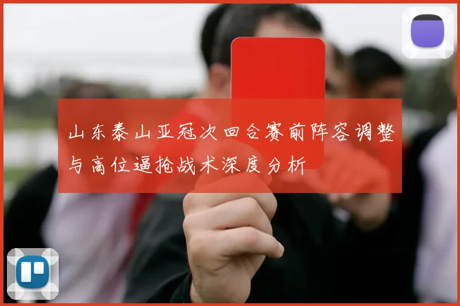 山东泰山亚冠次回合赛前阵容调整与高位逼抢战术深度分析