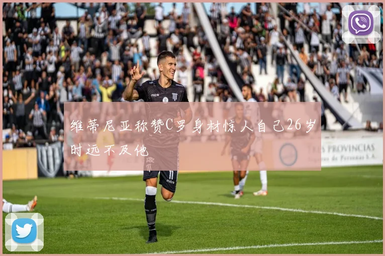 维蒂尼亚称赞C罗身材惊人自己26岁时远不及他