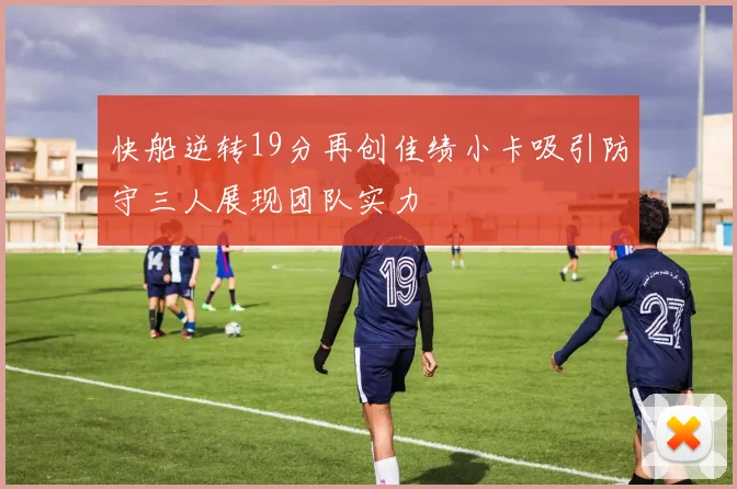 快船逆转19分再创佳绩小卡吸引防守三人展现团队实力