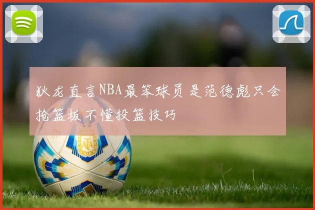 狄龙直言NBA最笨球员是范德彪只会抢篮板不懂投篮技巧