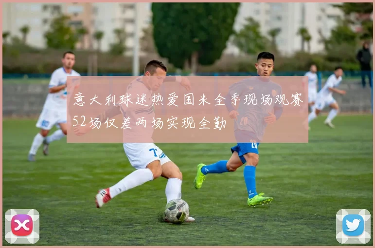 意大利球迷热爱国米全季现场观赛52场仅差两场实现全勤