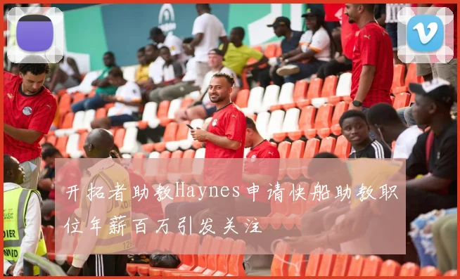 开拓者助教Haynes申请快船助教职位年薪百万引发关注