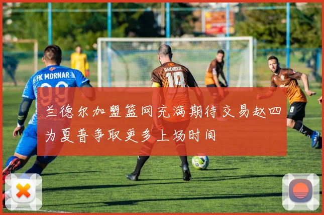兰德尔加盟篮网充满期待交易赵四为夏普争取更多上场时间