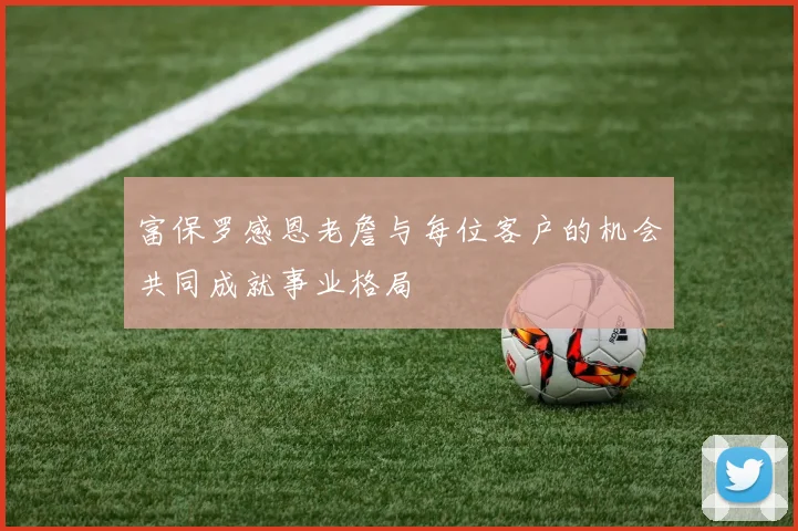 富保罗感恩老詹与每位客户的机会共同成就事业格局