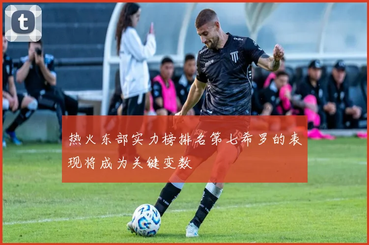 热火东部实力榜排名第七希罗的表现将成为关键变数