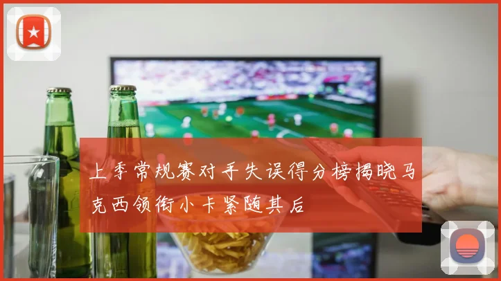 上季常规赛对手失误得分榜揭晓马克西领衔小卡紧随其后