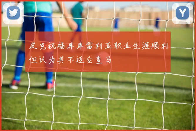 皮克祝福库库雷利亚职业生涯顺利但认为其不适合皇马