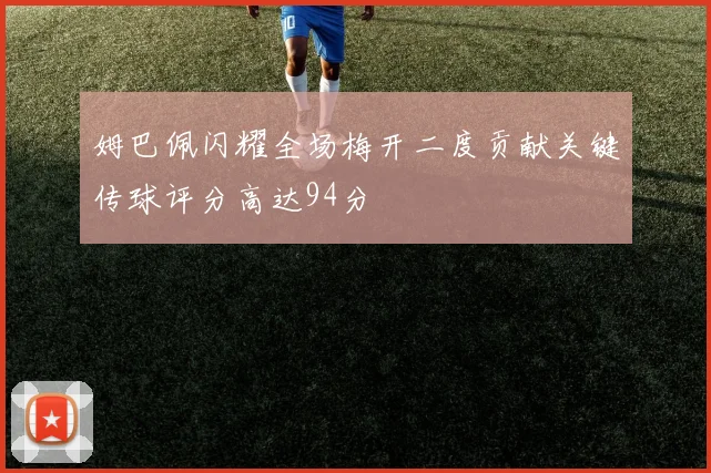 姆巴佩闪耀全场梅开二度贡献关键传球评分高达94分