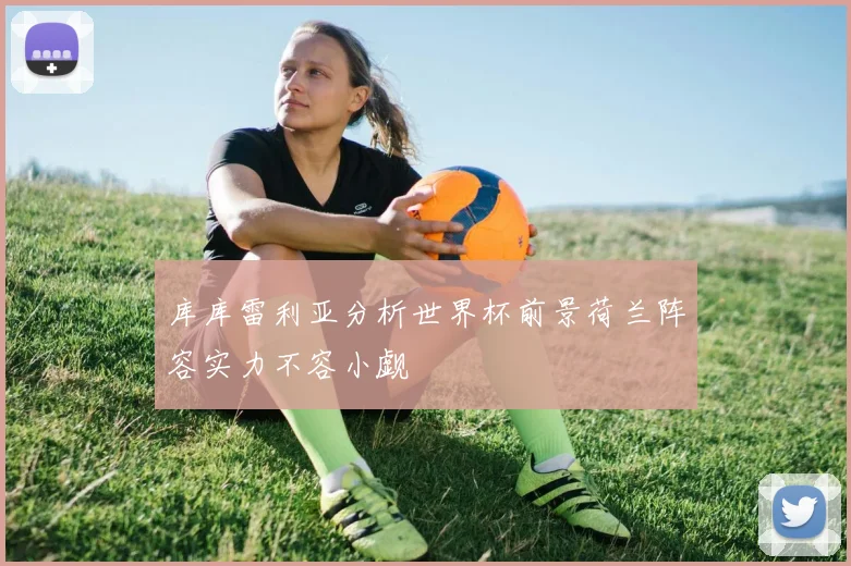 库库雷利亚分析世界杯前景荷兰阵容实力不容小觑
