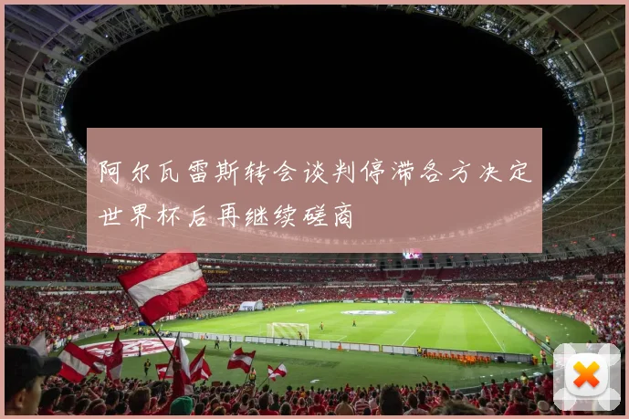 阿尔瓦雷斯转会谈判停滞各方决定世界杯后再继续磋商
